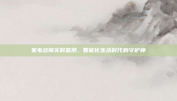 家电故障实时监测，智能化生活时代的守护神