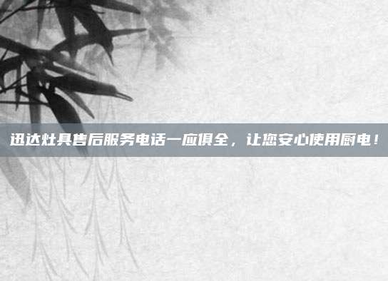 迅达灶具售后服务电话一应俱全，让您安心使用厨电！
