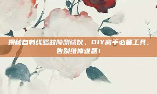 揭秘自制线路故障测试仪，DIY高手必备工具，告别维修难题！