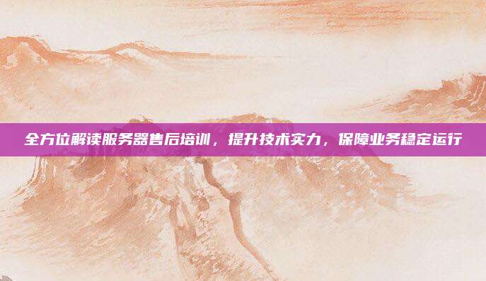 全方位解读服务器售后培训，提升技术实力，保障业务稳定运行