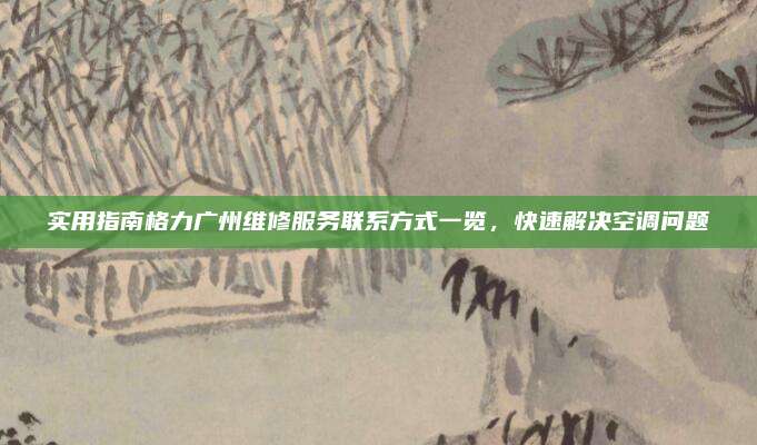实用指南格力广州维修服务联系方式一览，快速解决空调问题