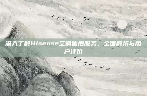 深入了解Hisense空调售后服务，全面解析与用户评价