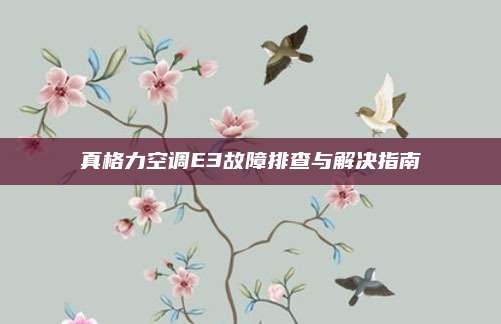 真格力空调E3故障排查与解决指南