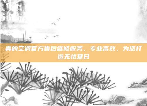 美的空调官方售后维修服务，专业高效，为您打造无忧夏日