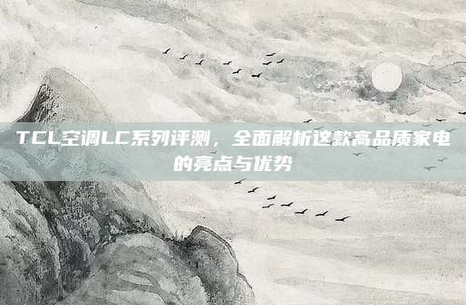 TCL空调LC系列评测，全面解析这款高品质家电的亮点与优势