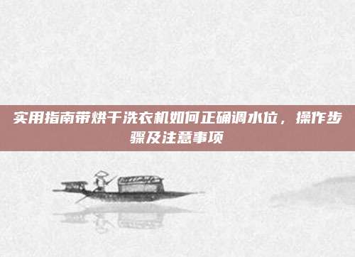 实用指南带烘干洗衣机如何正确调水位，操作步骤及注意事项