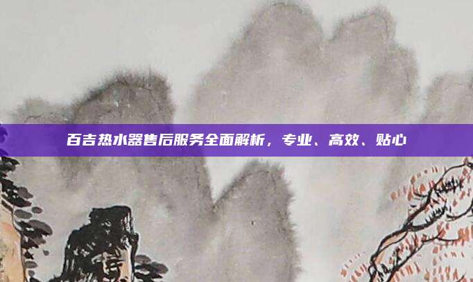 百吉热水器售后服务全面解析，专业、高效、贴心