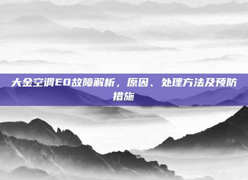 大金空调E0故障解析,原因、处理方法及预防措施