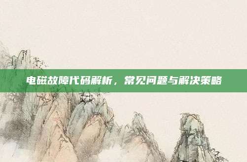 电磁故障代码解析，常见问题与解决策略
