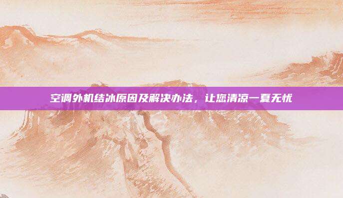空调外机结冰原因及解决办法，让您清凉一夏无忧