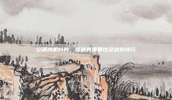 空调内机叶片,揭秘其重要性及选购技巧