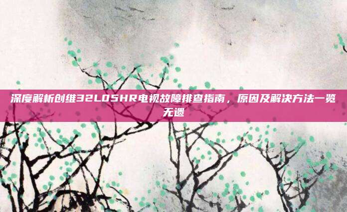 深度解析创维32L05HR电视故障排查指南,原因及解决方法一览无遗
