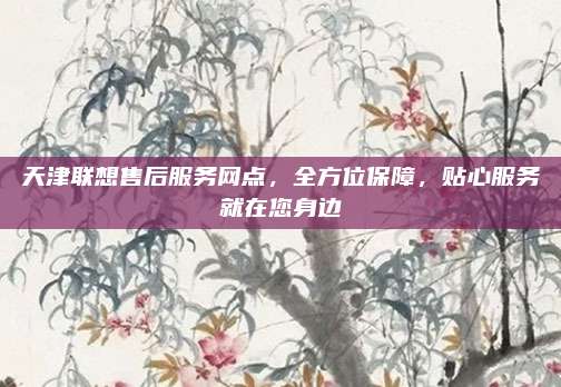 天津联想售后服务网点,全方位保障,贴心服务就在您身边