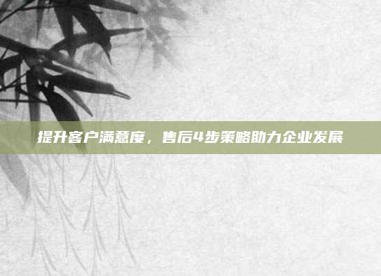 提升客户满意度,售后4步策略助力企业发展