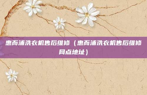 惠而浦洗衣机售后维修(惠而浦洗衣机售后维修网点地址)
