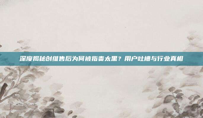 深度揭秘创维售后为何被指责太黑？用户吐槽与行业真相