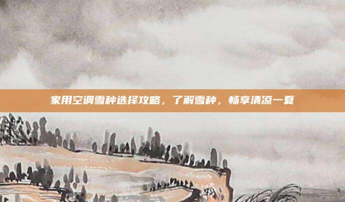 家用空调雪种选择攻略，了解雪种，畅享清凉一夏