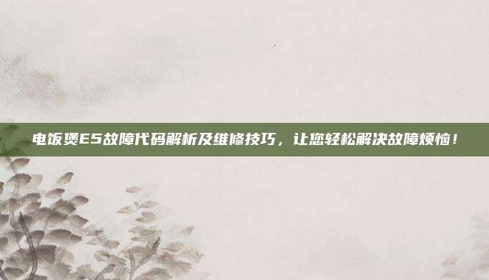 电饭煲E5故障代码解析及维修技巧，让您轻松解决故障烦恼！