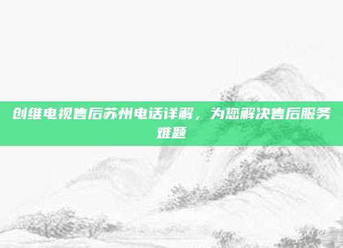 创维电视售后苏州电话详解，为您解决售后服务难题