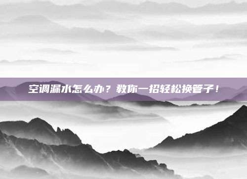 空调漏水怎么办？教你一招轻松换管子！