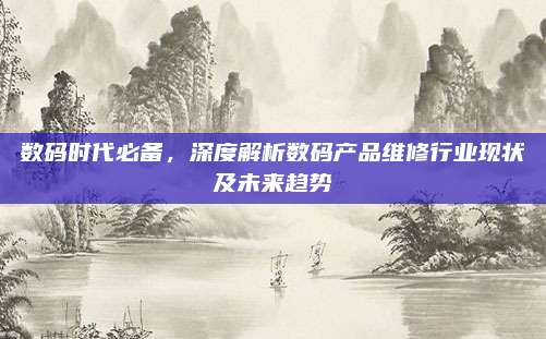 数码时代必备，深度解析数码产品维修行业现状及未来趋势