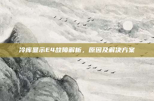 冷库显示E4故障解析,原因及解决方案