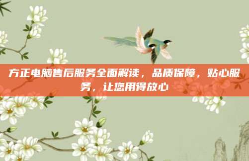 方正电脑售后服务全面解读,品质保障,贴心服务,让您用得放心