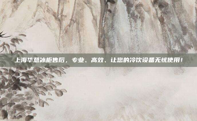 上海华意冰柜售后,专业、高效、让您的冷饮设备无忧使用!