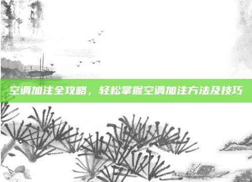 空调加注全攻略,轻松掌握空调加注方法及技巧