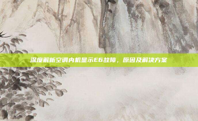 深度解析空调内机显示E6故障,原因及解决方案