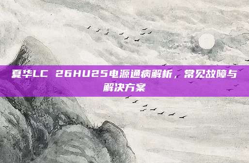 夏华LC 26HU25电源通病解析,常见故障与解决方案