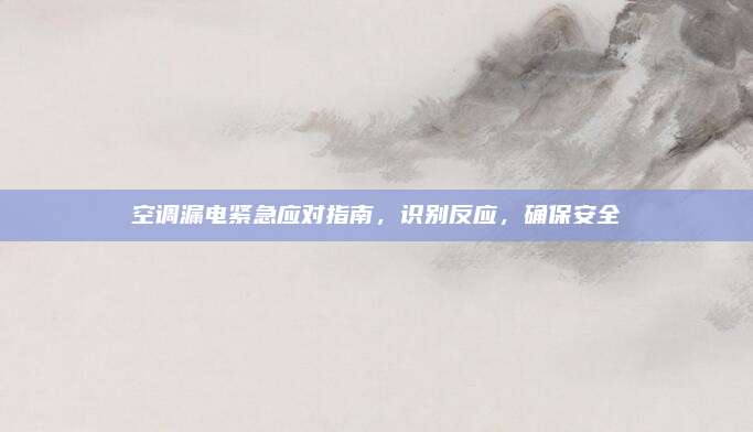 空调漏电紧急应对指南,识别反应,确保安全