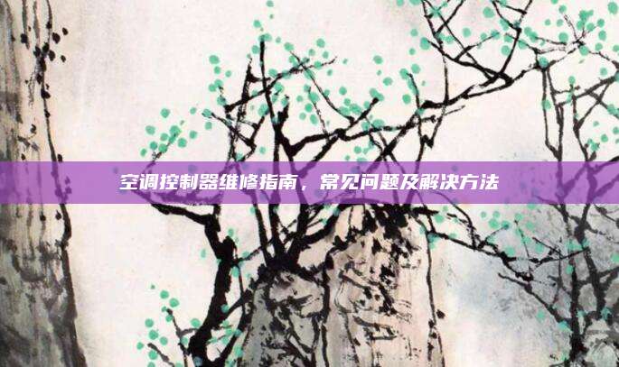 空调控制器维修指南，常见问题及解决方法