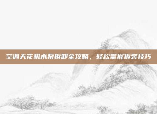空调天花机水泵拆卸全攻略，轻松掌握拆装技巧