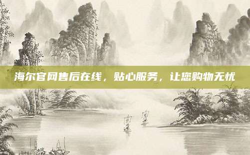 海尔官网售后在线,贴心服务,让您购物无忧