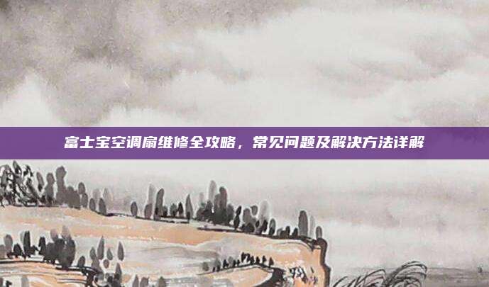 富士宝空调扇维修全攻略,常见问题及解决方法详解