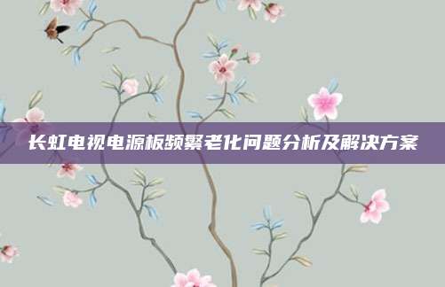 长虹电视电源板频繁老化问题分析及解决方案