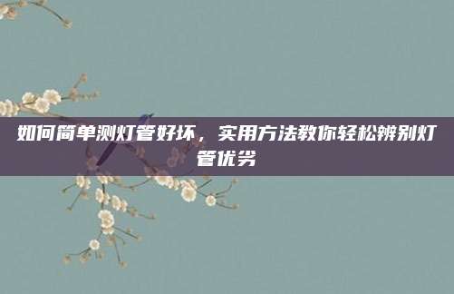 如何简单测灯管好坏，实用方法教你轻松辨别灯管优劣