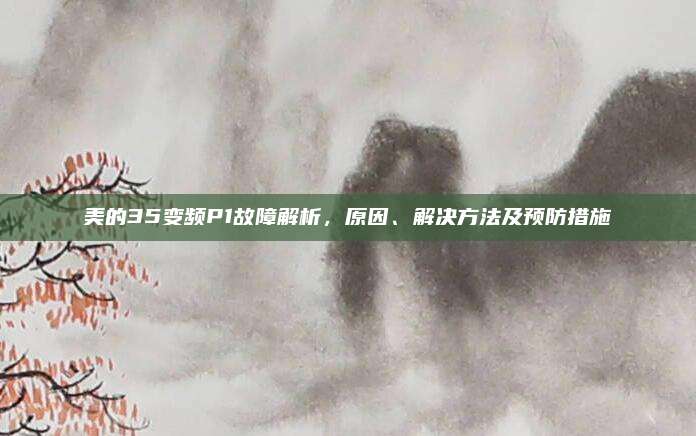 美的35变频P1故障解析，原因、解决方法及预防措施