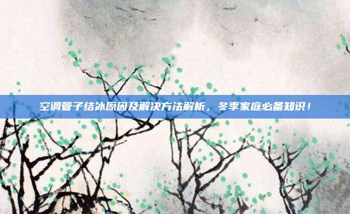 空调管子结冰原因及解决方法解析，冬季家庭必备知识！