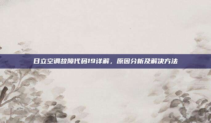 日立空调故障代码19详解,原因分析及解决方法