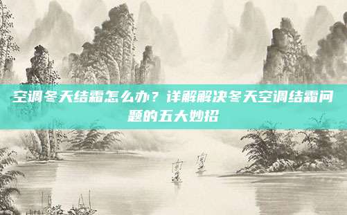 空调冬天结霜怎么办？详解解决冬天空调结霜问题的五大妙招