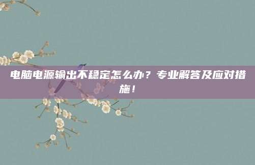 电脑电源输出不稳定怎么办？专业解答及应对措施！