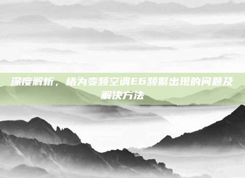 深度解析，格为变频空调E6频繁出现的问题及解决方法