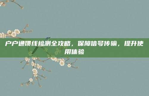户户通馈线检测全攻略，保障信号传输，提升使用体验