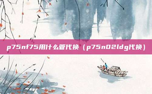 p75nf75用什么管代换（p75n02ldg代换）