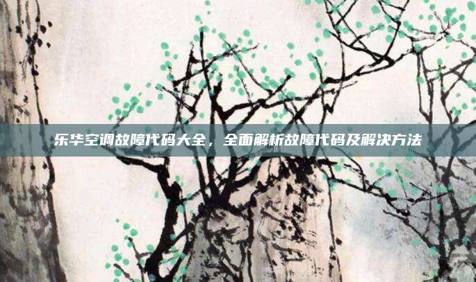 乐华空调故障代码大全,全面解析故障代码及解决方法