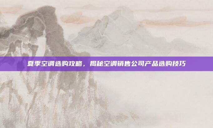 夏季空调选购攻略,揭秘空调销售公司产品选购技巧