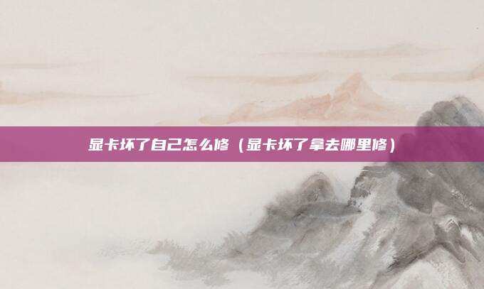 显卡坏了自己怎么修（显卡坏了拿去哪里修）