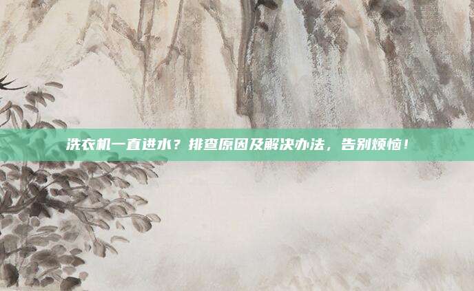 洗衣机一直进水？排查原因及解决办法，告别烦恼！